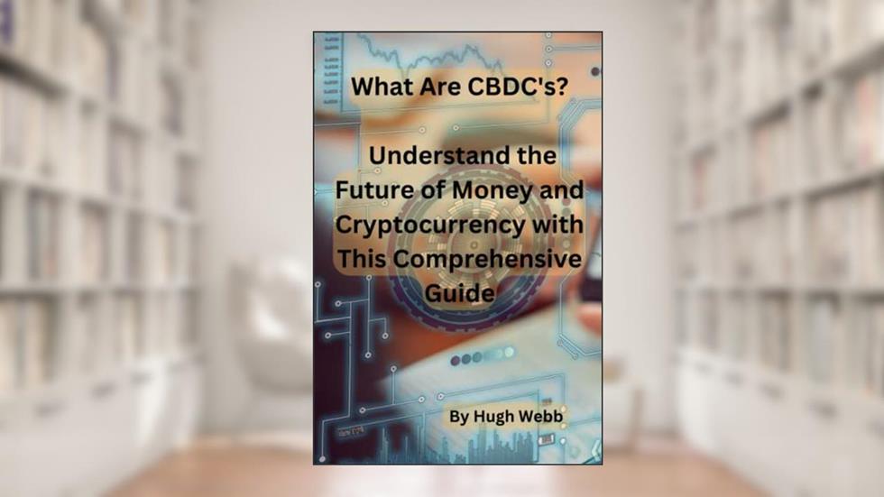 What Are CBDC's?: Understand the Future of Money and Cryptocurrency with This Comprehensive Guide, written by Hugh Webb
