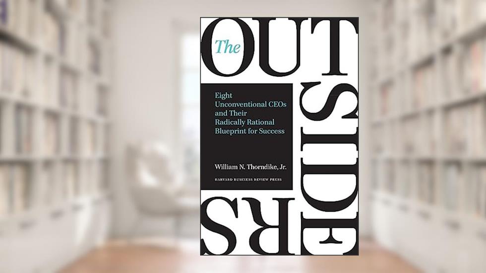 The Outsiders: Eight Unconventional CEOs and Their Radically Rational Blueprint for Success, written by William N. Thorndike Jr.