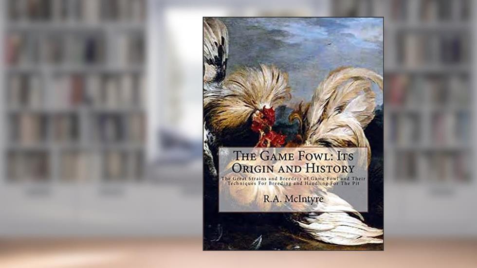 The Game Fowl: Its Origin and History: The Great Strains and Breeders of Game Fowl and Their Techniques For Breeding and Handling For The Pit, written by R.A. McIntyre