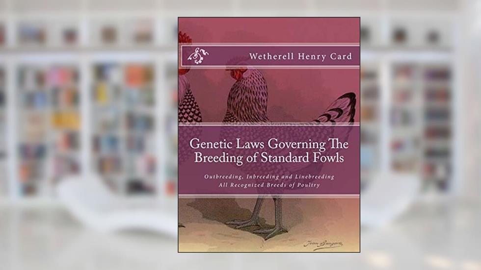 Genetic Laws Governing The Breeding of Standard Fowls: Outbreeding, Inbreeding and Linebreeding All Recognized Breeds of Poultry, written by Wetherell Henry Card