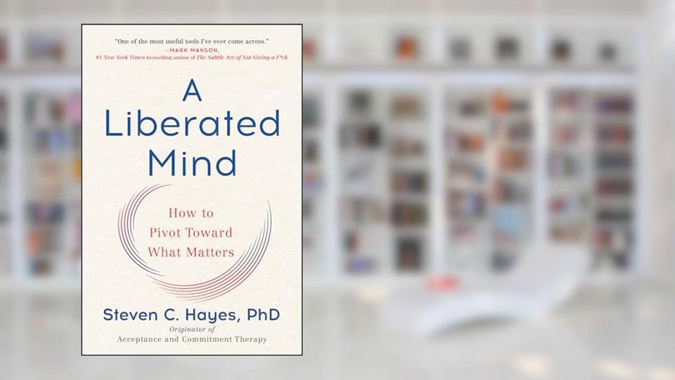 A Liberated Mind: How to Pivot Toward What Matters, written by Steven C. Hayes PhD