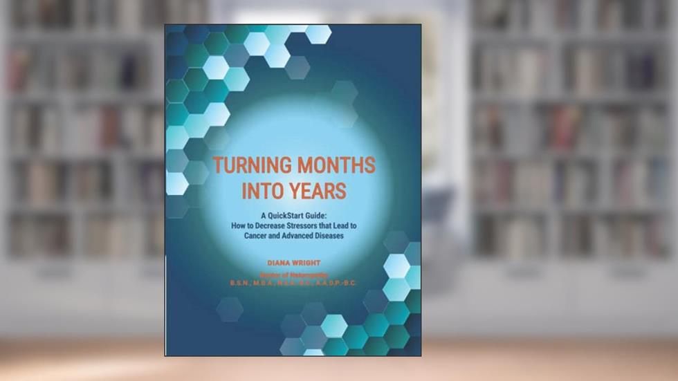 Turning Months Into Years: A QuickStart Guide: How to Decrease Stressors that Lead to Cancer and Advanced Diseases, written by Diana Wright