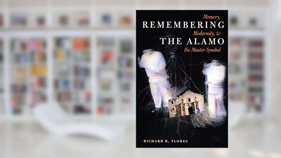 Remembering the Alamo: Memory, Modernity, & the Master Symbol (CMAS History, Culture, and Society Series), written by Richard R. Flores