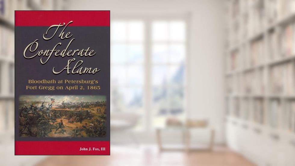 The Confederate Alamo: Bloodbath at Petersburg's Fort Gregg on April 2, 1865, written by Fox, John J., III