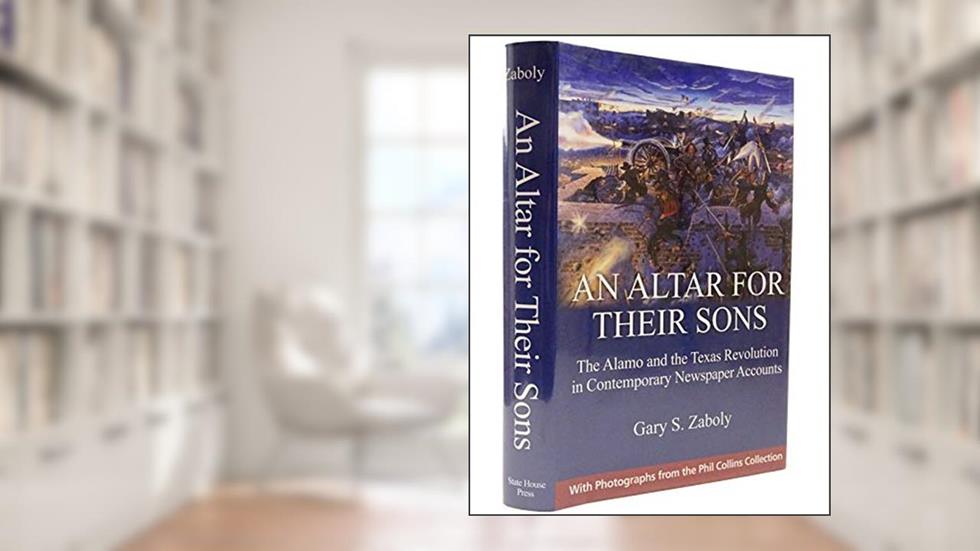 An Altar for Their Sons: The Alamo and the Texas Revolution in Contemporary Newspaper Accounts, written by Gary S. Zaboly