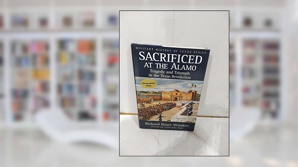 Sacrificed at the Alamo: Tragedy and Triumph in the Texas Revolution (Volume 3) (Military History of Texas Series), written by Richard Bruce Winders