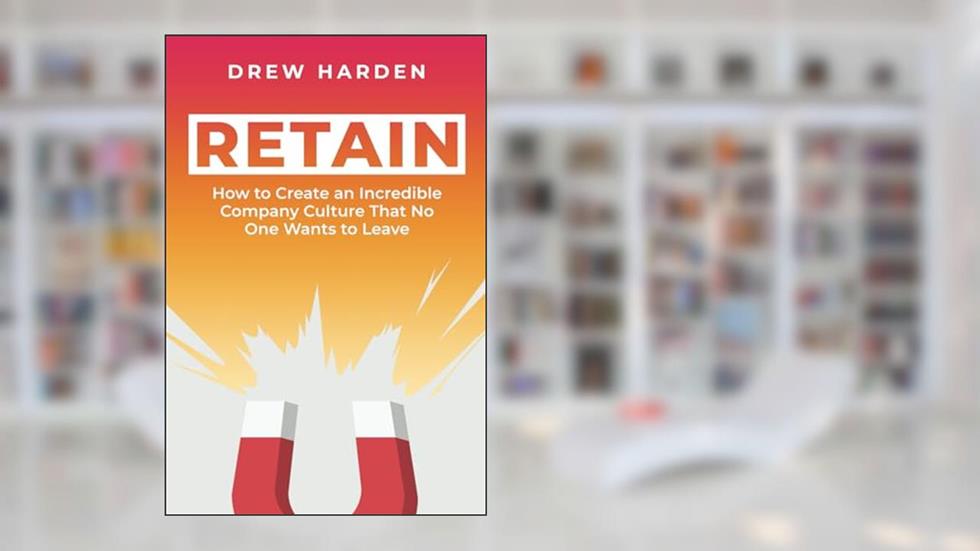 RETAIN: How to Create an Incredible Company Culture that No One Wants to Leave, written by Drew Harden