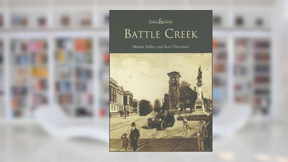 Battle Creek (MI) (Then & Now), written by Martin Ashley; Kurt Thornton