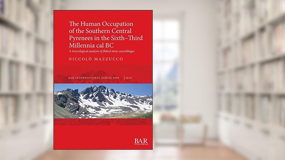 The Human Occupation of the Southern Central Pyrenees in the Sixth-Third Millennia cal BC: A traceological analysis of flaked stone assemblages (BAR International), written by Niccolò Mazzucco