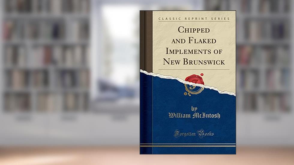 Chipped and Flaked Implements of New Brunswick (Classic Reprint), written by William McIntosh