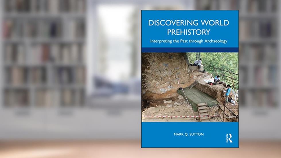 Discovering World Prehistory: Interpreting the Past through Archaeology, written by Mark Q. Sutton