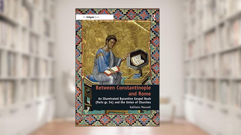 Between Constantinople and Rome: An Illuminated Byzantine Gospel Book (Paris gr. 54) and the Union of Churches, written by Kathleen Maxwell