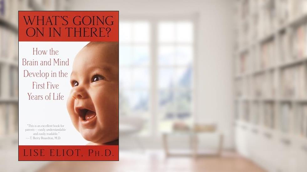 What's Going on in There? : How the Brain and Mind Develop in the First Five Years of Life, written by Lise Eliot