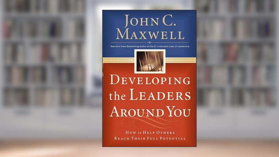 Developing the Leaders Around You: How to Help Others Reach Their Full Potential, written by John C. Maxwell
