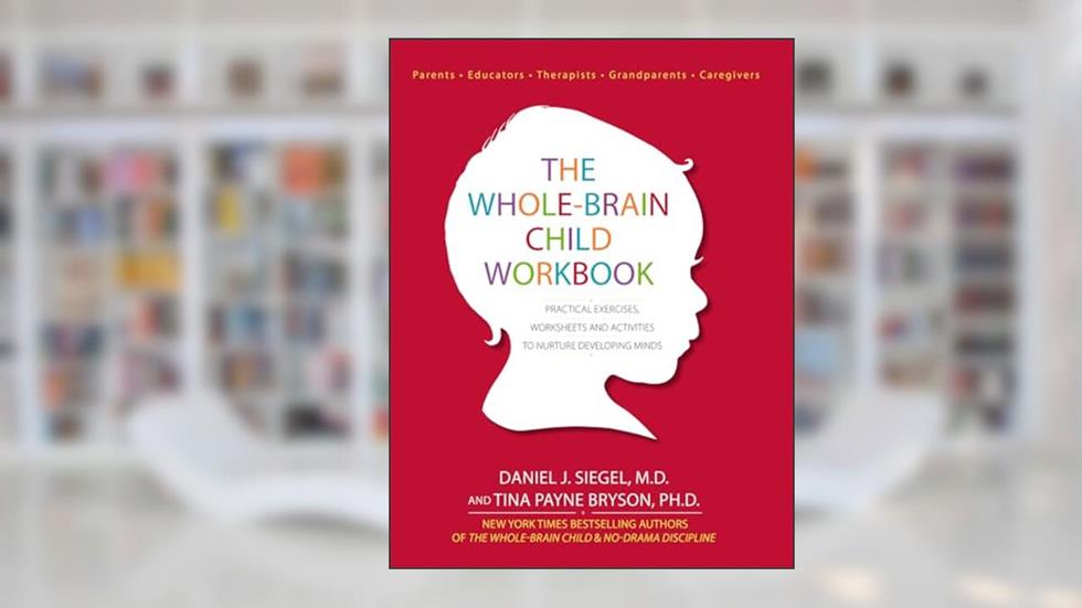 The Whole-Brain Child Workbook: Practical Exercises, Worksheets and Activitis to Nurture Developing Minds, written by Daniel J Siegel; Tina Payne Bryson
