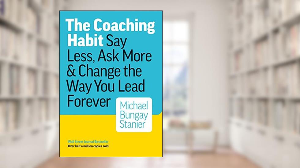 The Coaching Habit: Say Less, Ask More, and Change the Way You Lead Forever, written by Michael Bungay Stanier