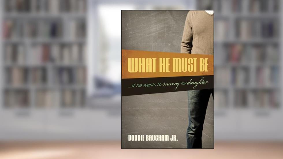 What He Must Be: ...If He Wants to Marry My Daughter, written by Voddie Baucham Jr.