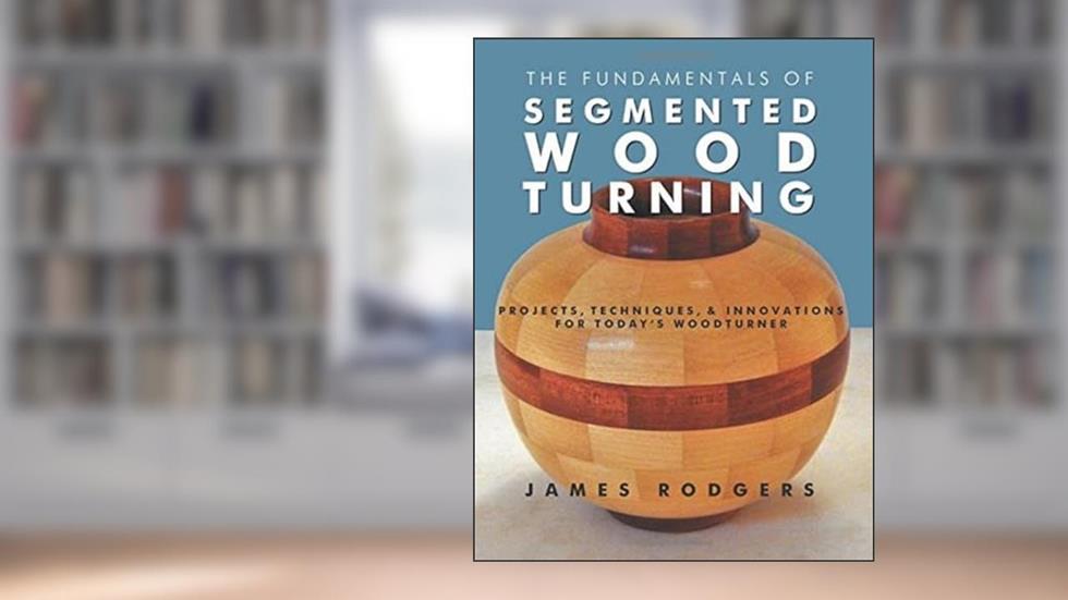 The Fundamentals of Segmented Woodturning: Projects, Techniques & Innovations for Today's Woodturner, written by James Rodgers