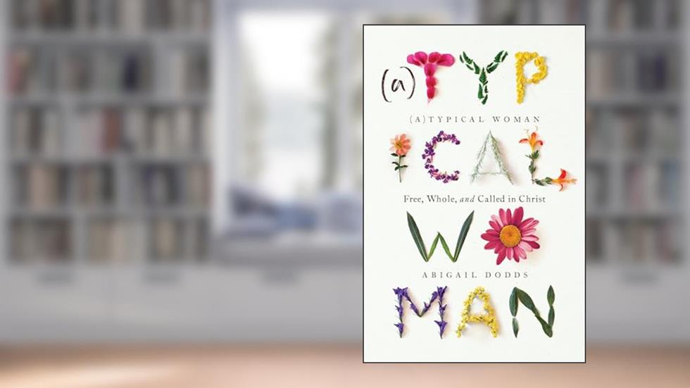 (A)Typical Woman: Free, Whole, and Called in Christ, written by Abigail Dodds