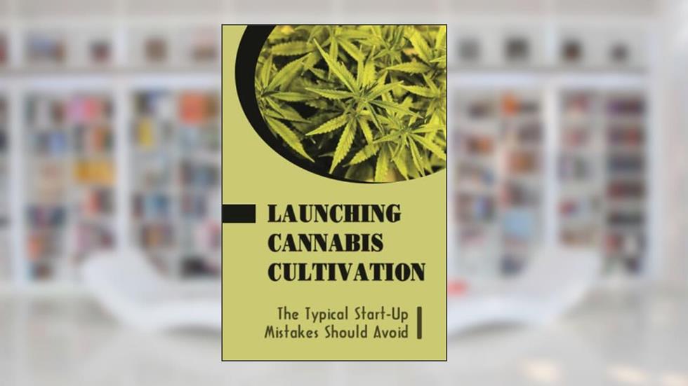 Launching Cannabis Cultivation: The Typical Start-Up Mistakes Should Avoid, written by Chong Bachas