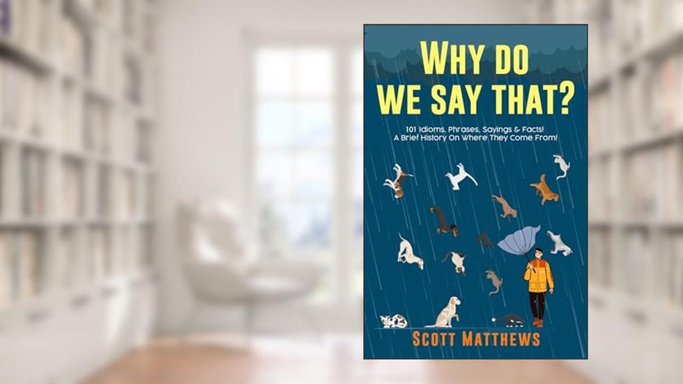 Why Do We Say That? 101 Idioms, Phrases, Sayings & Facts! A Brief History On Where They Come From!, written by Scott Matthews