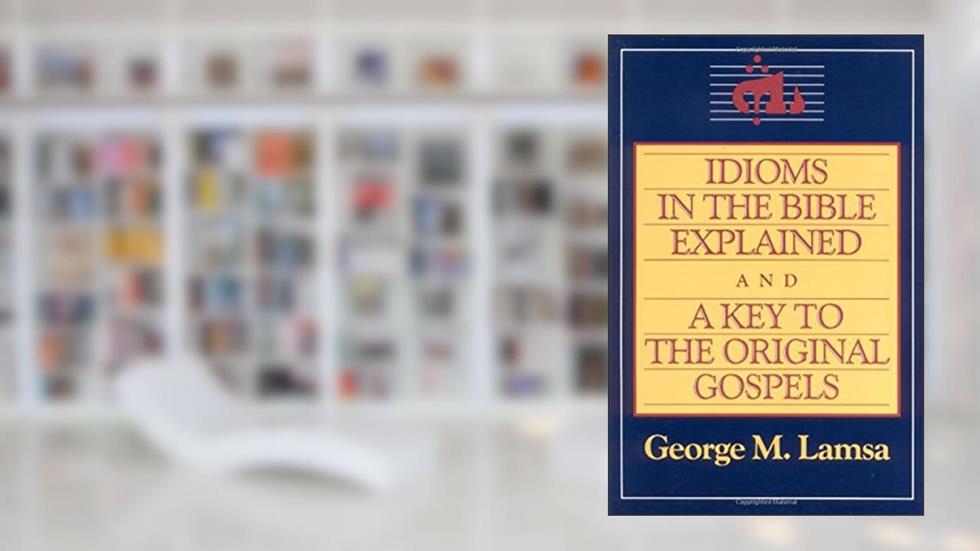 Idioms in the Bible Explained and a Key to the Original Gospels, written by George M. Lamsa