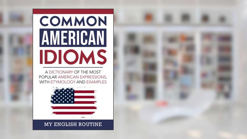 Common American Idioms: A Dictionary of the Most Popular American Expressions, with Etymology and Examples, written by My English Routine