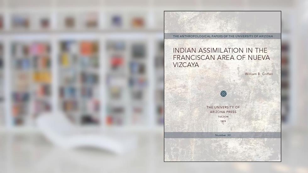 Indian Assimilation in the Franciscan Area of Nueva Vizcaya (Volume 33) (Anthropological Papers), written by William B. Griffen