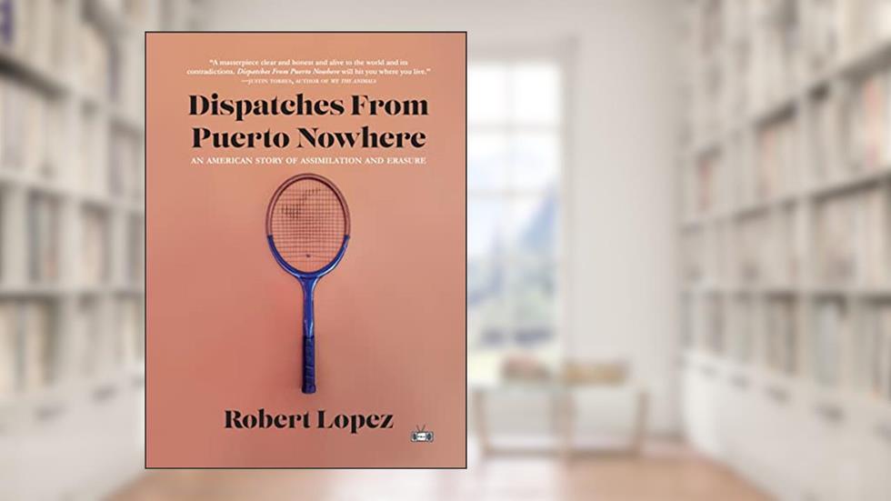 Dispatches From Puerto Nowhere: An American Story of Assimilation and Erasure, written by Robert Lopez