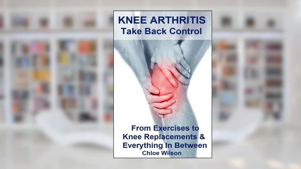 Knee Arthritis: Take Back Control: From Exercises to Knee Replacements & Everything In Between, written by Chloe Wilson