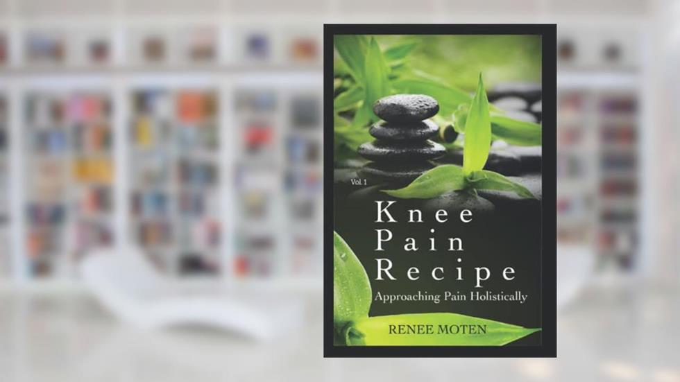 Knee Pain Recipe: Approaching Pain Holistically (Relieve Pain Holistically), written by Renee Moten