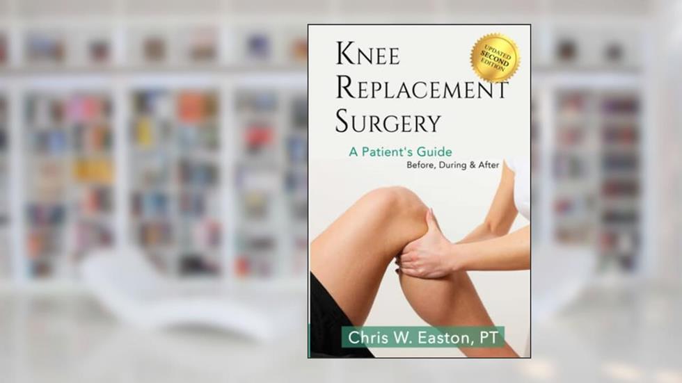 Knee Replacement Surgery, A Patient's Guide: Before, During & After, written by Chris W. Easton