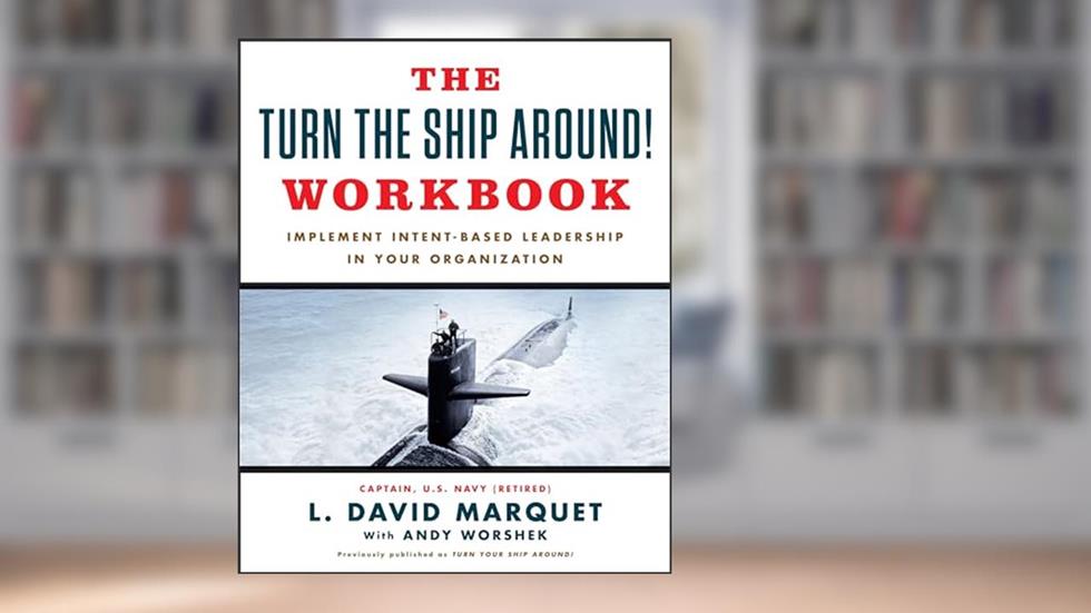 The Turn The Ship Around! Workbook: Implement Intent-Based Leadership In Your Organization, written by L. David Marquet; Andy Worshek