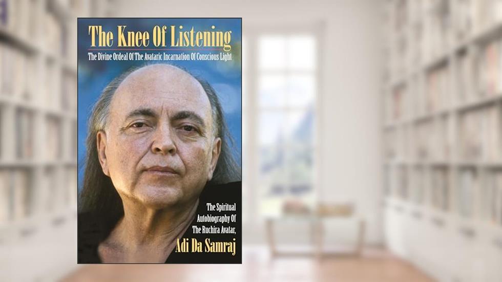 The Knee Of Listening: The Divine Ordeal of the Avataric Incarnation of Conscious Light: The Spiritual Autobiography of The Ruchira Avatar, Adi Da Samraj, written by Adi Da Samraj