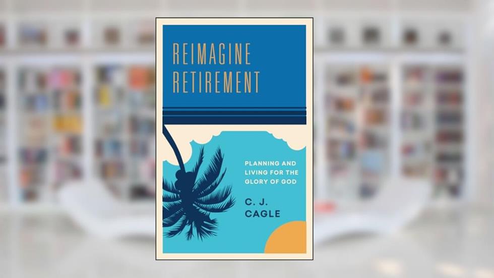Reimagine Retirement: Planning and Living for the Glory of God, written by C. J. Cagle