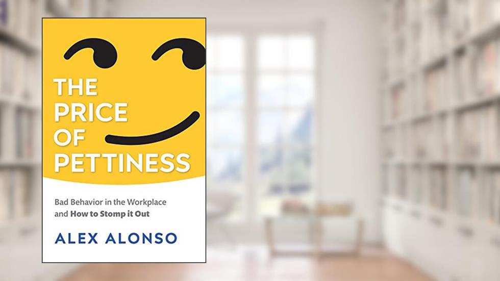 The Price of Pettiness: Bad Behavior in the Workplace and How to Stomp It Out, written by Alex Alonso