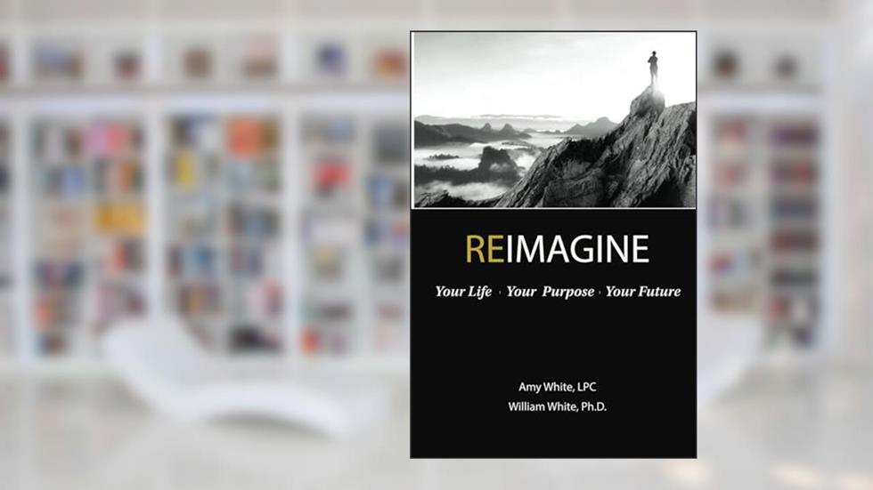 REIMAGINE: Your Life, Your Purpose, Your Future, written by William H White Ph.D.; Amy White LPC