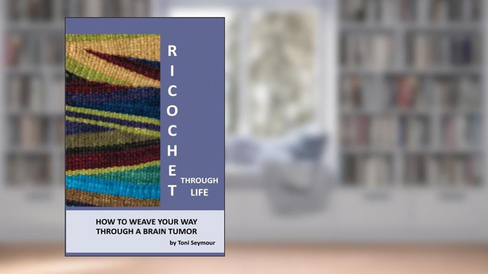 Ricochet Through Life: How to Weave Your Way Through a Brain Tumor, written by Toni Seymour