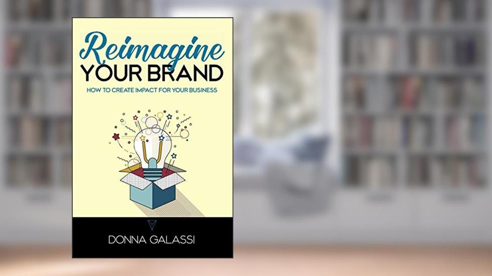 Reimagine Your Brand: How to Create Impact for Your Business, written by Donna Galassi