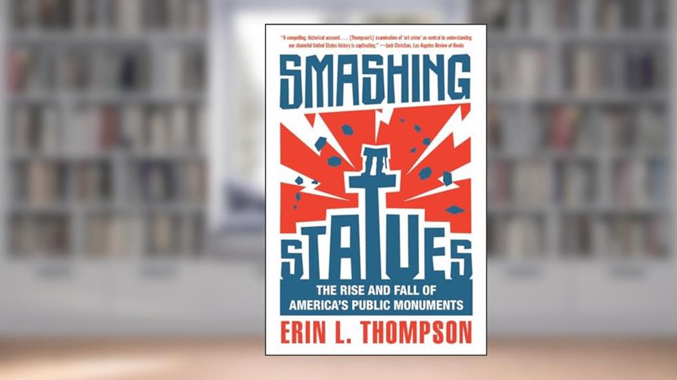Smashing Statues: The Rise and Fall of America's Public Monuments, written by Erin L. Thompson