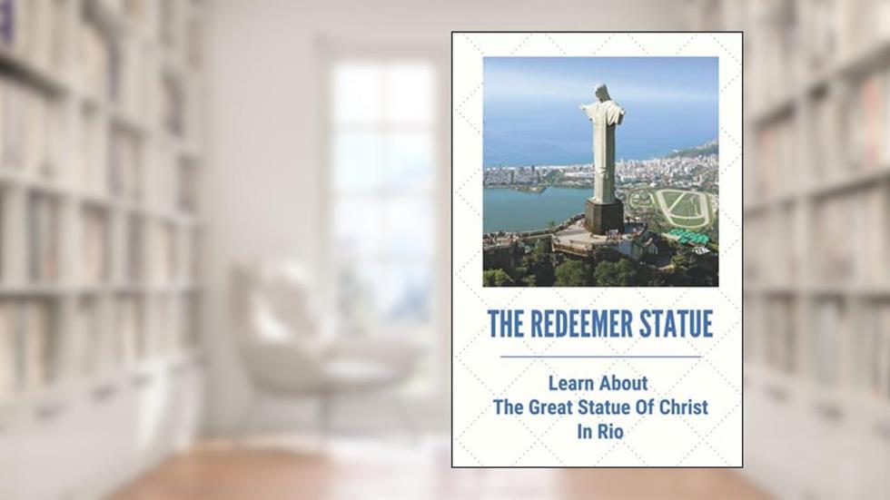 The Redeemer Statue: Learn About The Great Statue Of Christ In Rio: Know Christ The Redeemer, written by Hipolito Maynerich