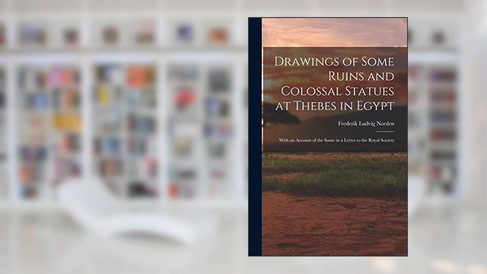 Drawings of Some Ruins and Colossal Statues at Thebes in Egypt: With an Account of the Same in a Letter to the Royal Society, written by Frederik Ludvig Norden