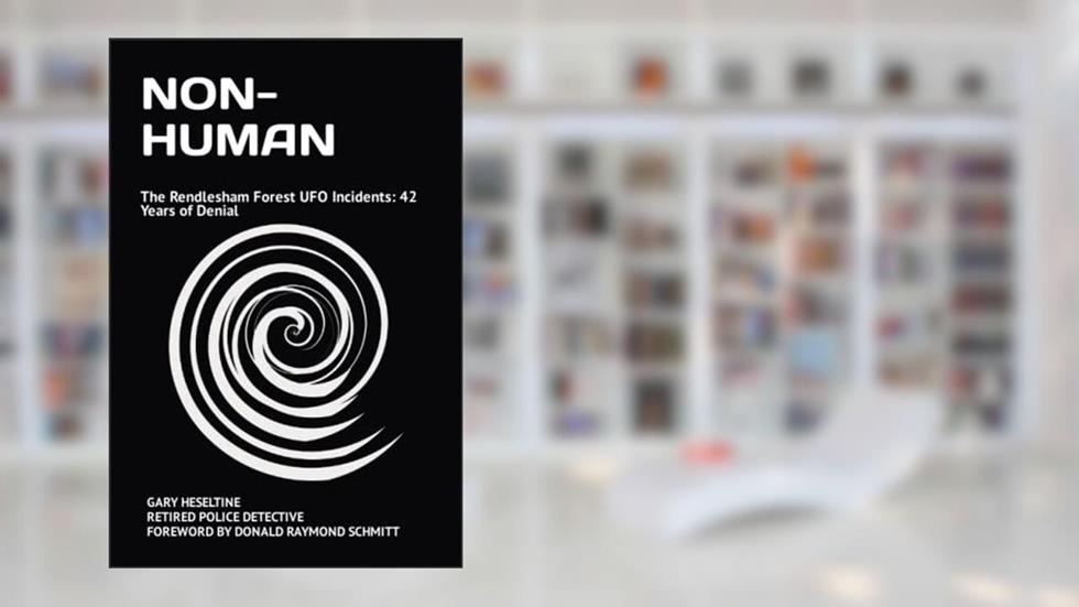 NON-HUMAN: The Rendlesham Forest UFO Incidents: 42 Years of Denial, written by GARY HESELTINE