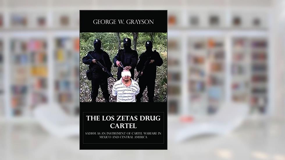 The Los Zetas Drug Cartel - Sadism as an Instrument of Cartel Warfare in Mexico and Central America, written by George W. Grayson
