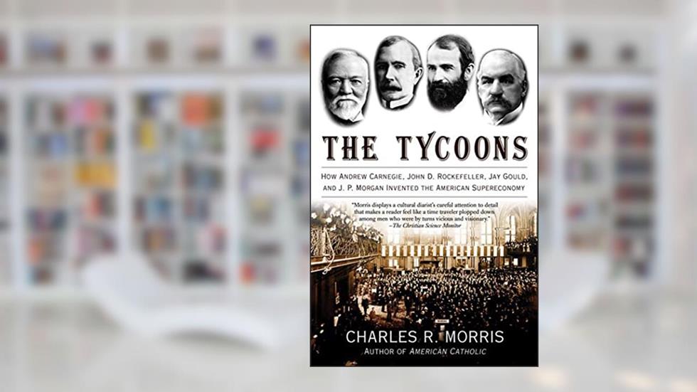 The Tycoons: How Andrew Carnegie, John D. Rockefeller, Jay Gould, and J. P. Morgan Invented the American Supereconomy, written by Charles R. Morris