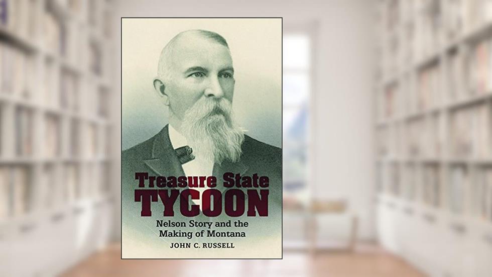 Treasure State Tycoon: Nelson Story and the Making of Montana, written by John C. Russell