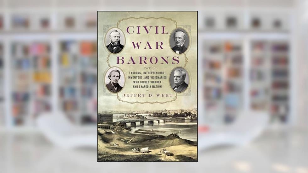 Civil War Barons: The Tycoons, Entrepreneurs, Inventors, and Visionaries Who Forged Victory and Shaped a Nation, written by Jeffry D. Wert