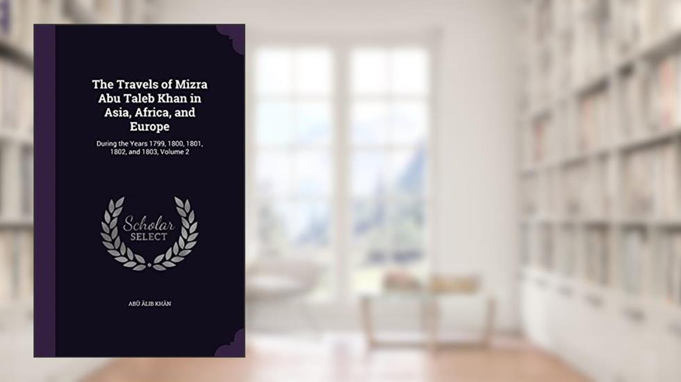 The Travels of Mizra Abu Taleb Khan in Asia, Africa, and Europe: During the Years 1799, 1800, 1801, 1802, and 1803, Volume 2, written by Abu ?alib Khan