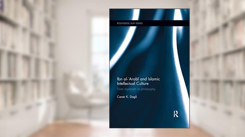 Ibn al-'Arabi and Islamic Intellectual Culture: From Mysticism to Philosophy (Routledge Sufi Series), written by Caner K Dagli
