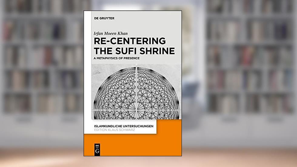 Re-centering the Sufi Shrine: A Metaphysics of Presence (Islamkundliche Untersuchungen, 348), written by Irfan Moeen Khan
